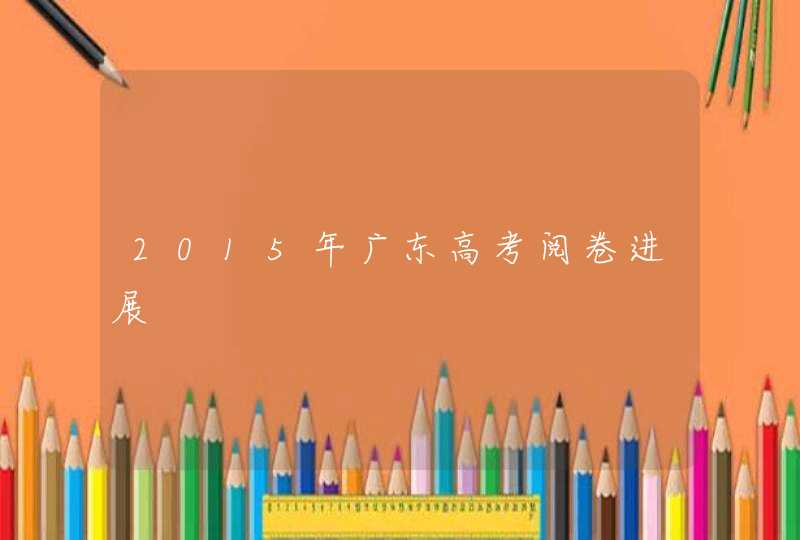 2015年广东高考阅卷进展,第1张