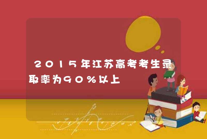 2015年江苏高考考生录取率为90%以上,第1张