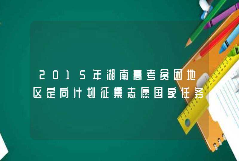 2015年湖南高考贫困地区定向计划征集志愿国家任务计划,第1张