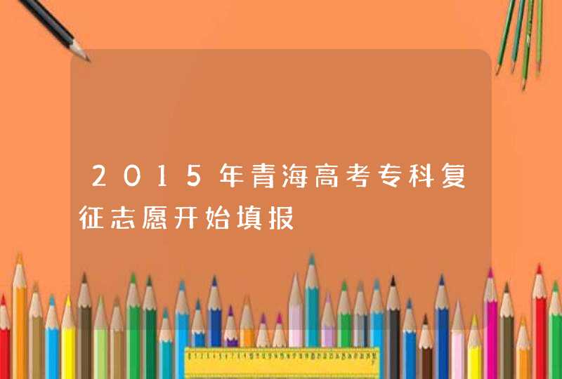 2015年青海高考专科复征志愿开始填报,第1张