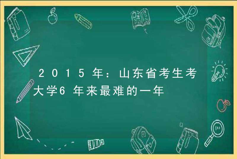 2015年：山东省考生考大学6年来最难的一年,第1张