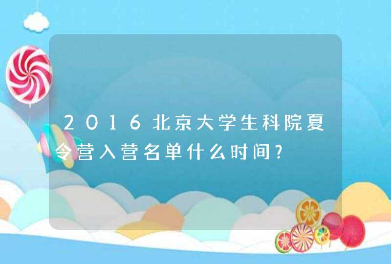 2016北京大学生科院夏令营入营名单什么时间？,第1张