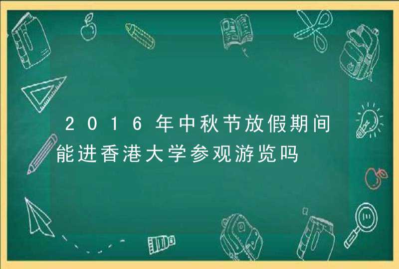 2016年中秋节放假期间能进香港大学参观游览吗,第1张