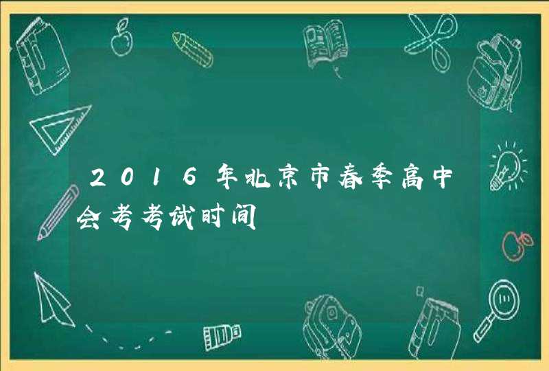 2016年北京市春季高中会考考试时间,第1张