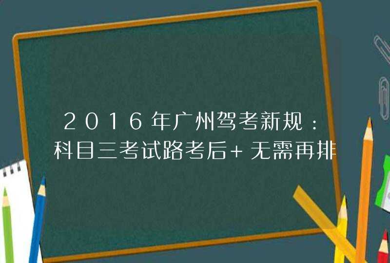2016年广州驾考新规：科目三考试路考后 无需再排队等候,第1张