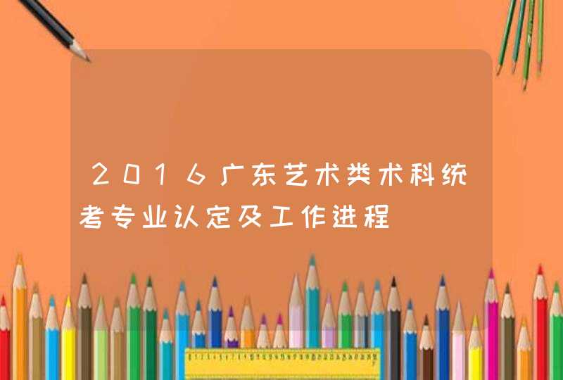 2016广东艺术类术科统考专业认定及工作进程,第1张