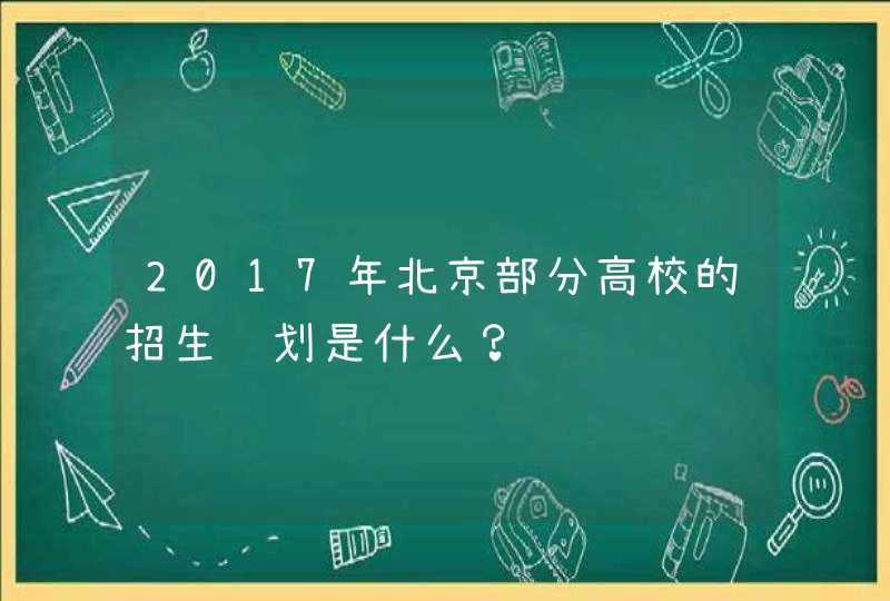 2017年北京部分高校的招生计划是什么？,第1张