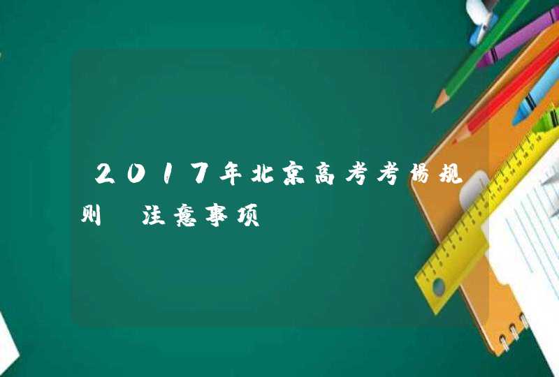 2017年北京高考考场规则及注意事项,第1张