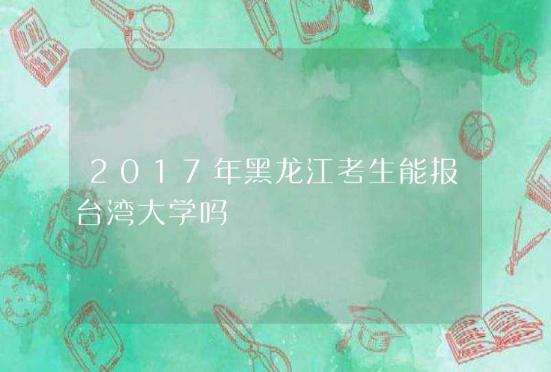 2017年黑龙江考生能报台湾大学吗,第1张