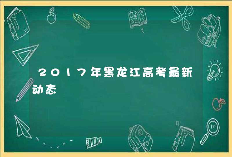 2017年黑龙江高考最新动态,第1张