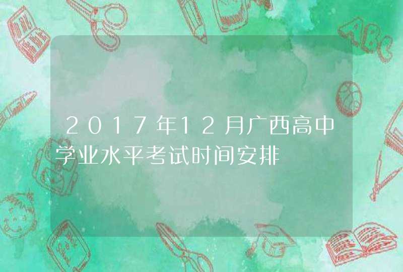 2017年12月广西高中学业水平考试时间安排,第1张