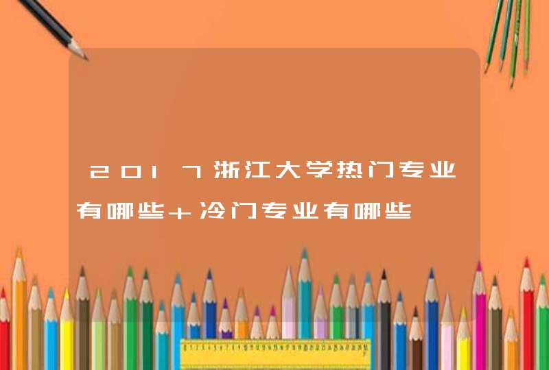 2017浙江大学热门专业有哪些 冷门专业有哪些,第1张