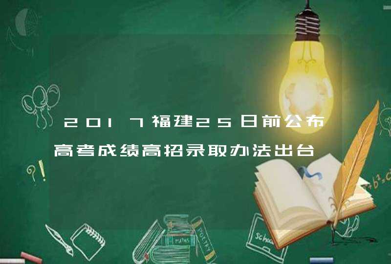 2017福建25日前公布高考成绩高招录取办法出台,第1张