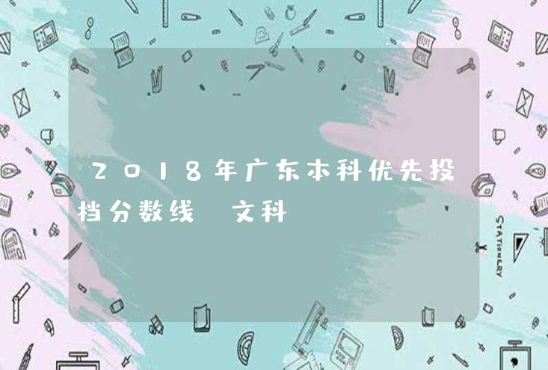2018年广东本科优先投档分数线（文科）,第1张