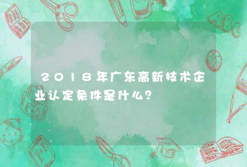 2018年广东高新技术企业认定条件是什么？,第1张