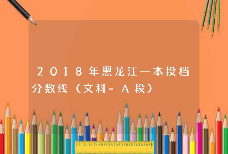 2018年黑龙江一本投档分数线（文科-A段）,第1张