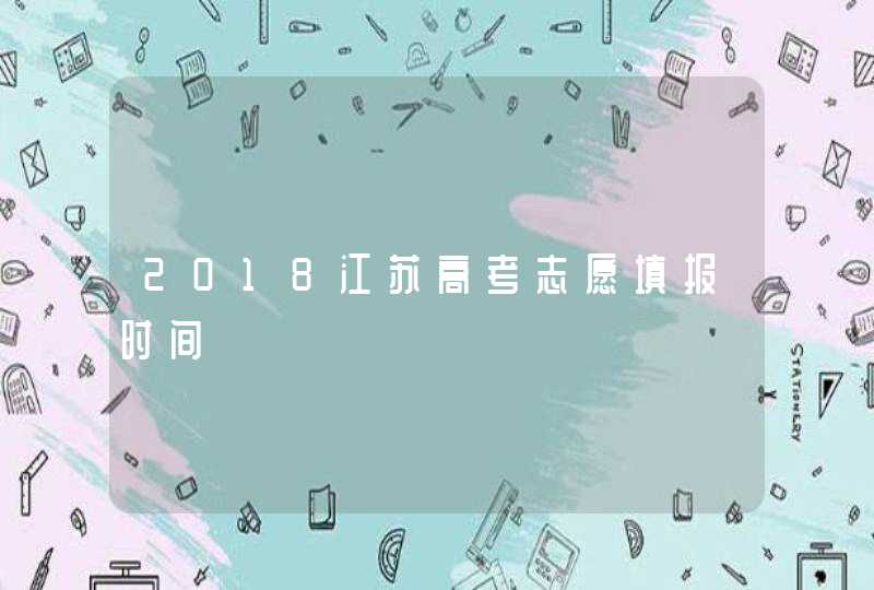 2018江苏高考志愿填报时间,第1张