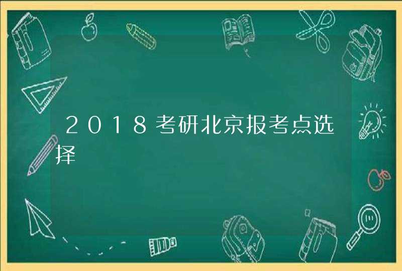2018考研北京报考点选择,第1张