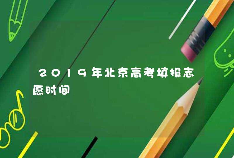 2019年北京高考填报志愿时间,第1张