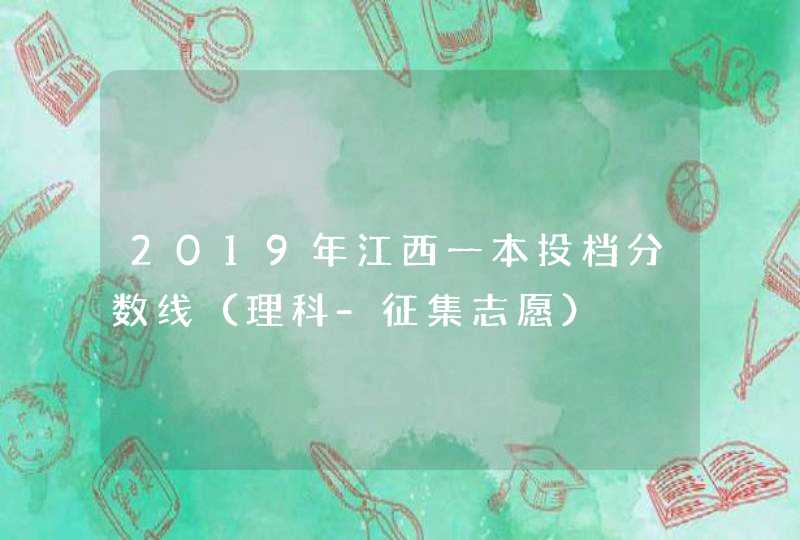 2019年江西一本投档分数线（理科-征集志愿）,第1张