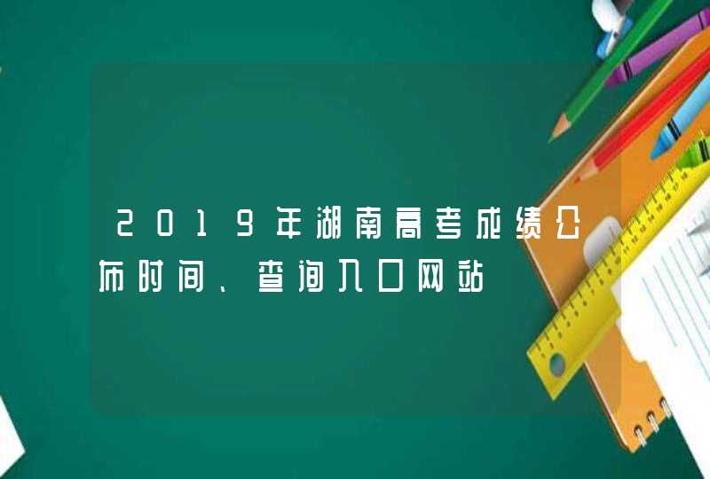2019年湖南高考成绩公布时间、查询入口网站,第1张