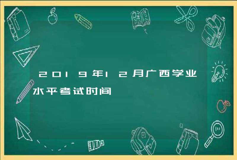 2019年12月广西学业水平考试时间,第1张