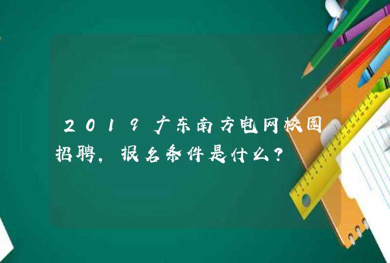 2019广东南方电网校园招聘，报名条件是什么？,第1张
