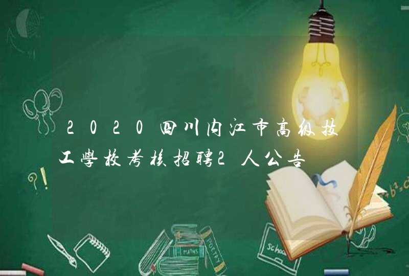 2020四川内江市高级技工学校考核招聘2人公告,第1张
