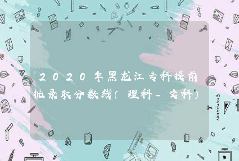 2020年黑龙江专科提前批录取分数线（理科-文科）,第1张