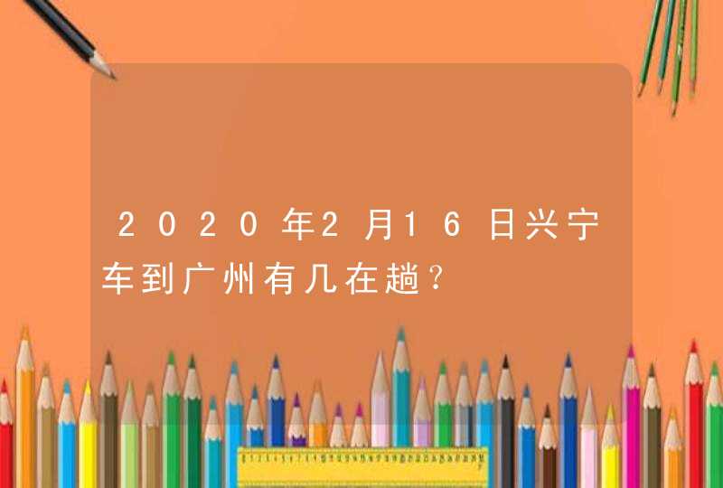 2020年2月16日兴宁车到广州有几在趟？,第1张