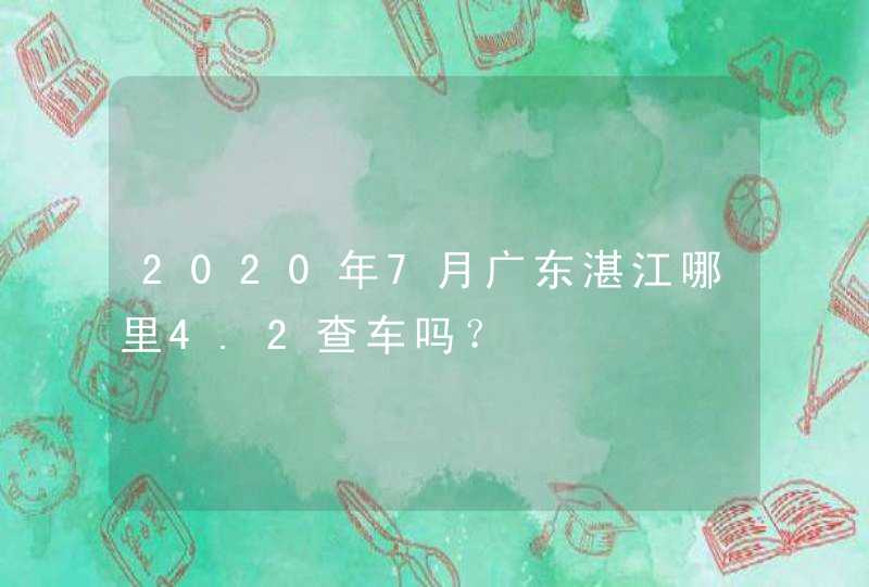 2020年7月广东湛江哪里4.2查车吗？,第1张