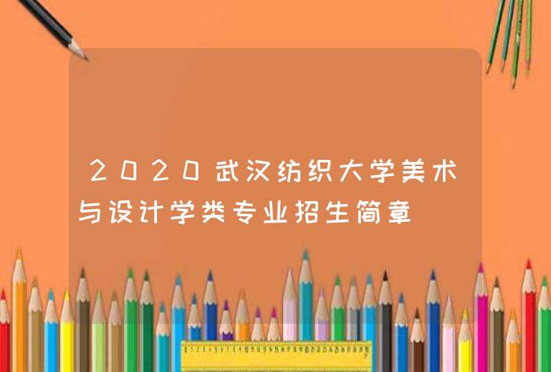 2020武汉纺织大学美术与设计学类专业招生简章,第1张
