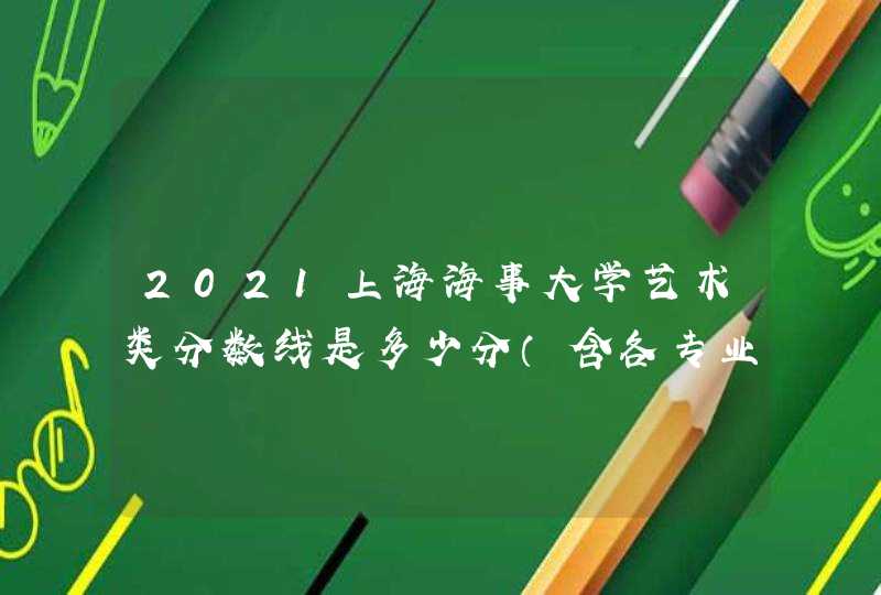2021上海海事大学艺术类分数线是多少分（含各专业录取分数线）,第1张