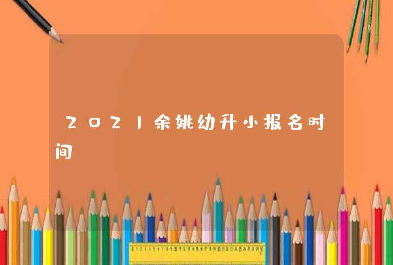 2021余姚幼升小报名时间,第1张