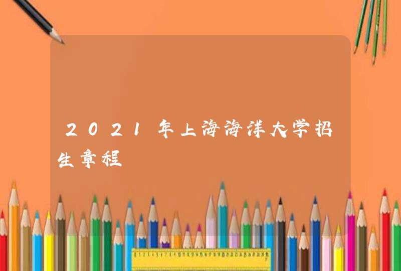 2021年上海海洋大学招生章程,第1张