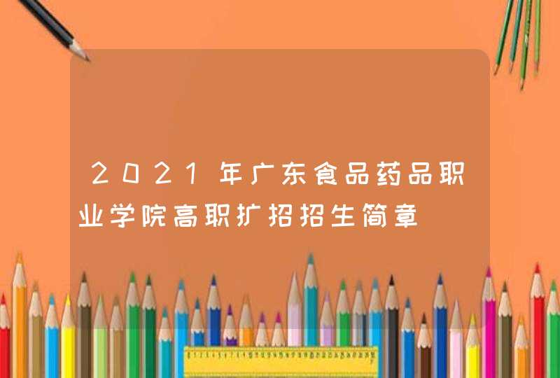 2021年广东食品药品职业学院高职扩招招生简章,第1张