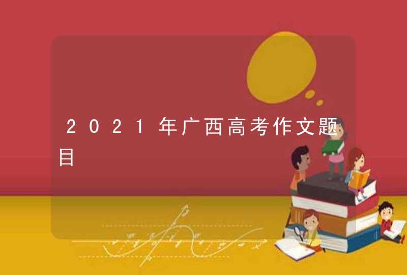 2021年广西高考作文题目,第1张