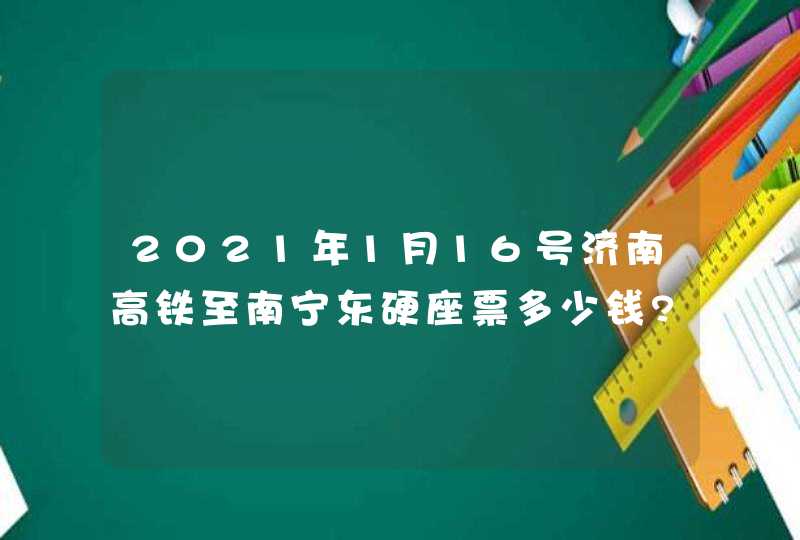 2021年1月16号济南高铁至南宁东硬座票多少钱?,第1张