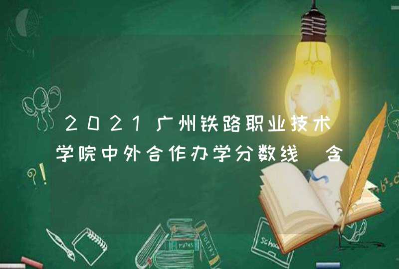 2021广州铁路职业技术学院中外合作办学分数线（含2020年）,第1张