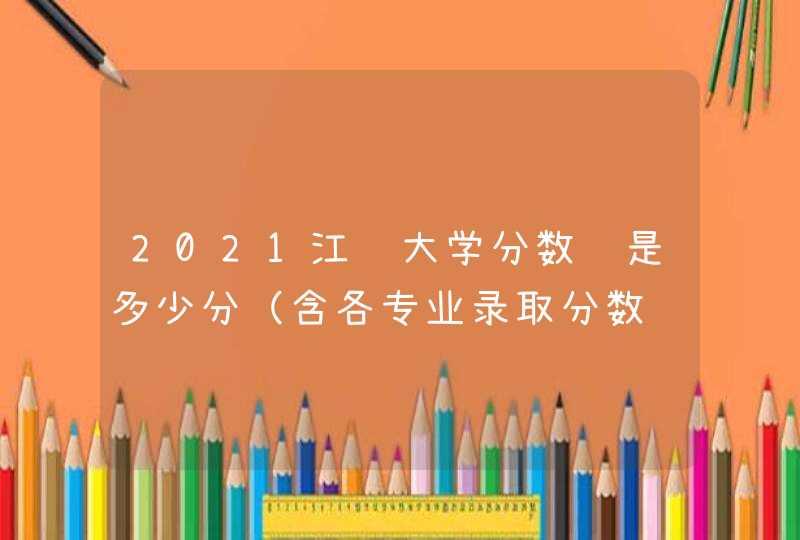 2021江苏大学分数线是多少分（含各专业录取分数线）,第1张