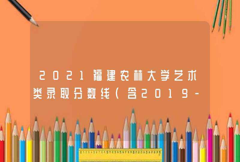 2021福建农林大学艺术类录取分数线（含2019-2020历年）,第1张