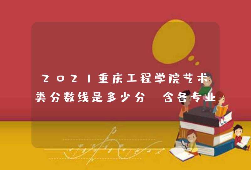 2021重庆工程学院艺术类分数线是多少分（含各专业录取分数线）,第1张