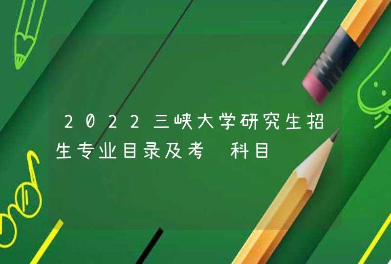 2022三峡大学研究生招生专业目录及考试科目,第1张