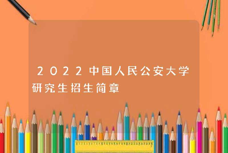 2022中国人民公安大学研究生招生简章,第1张