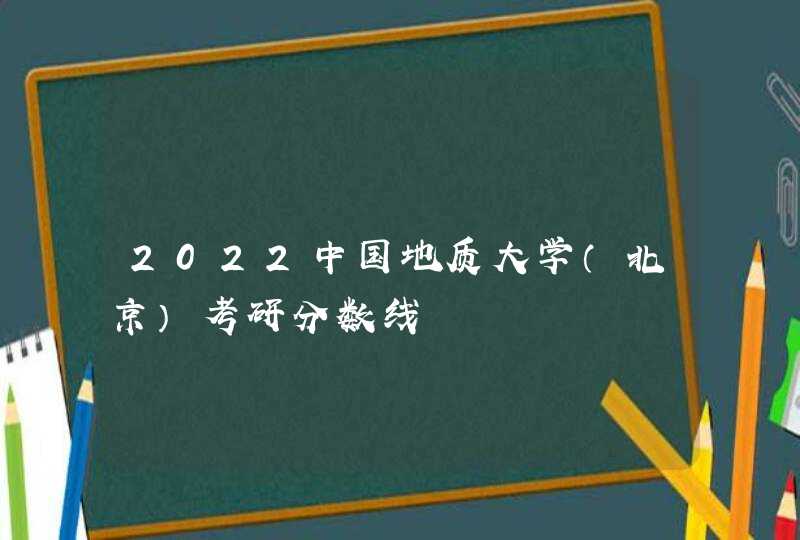 2022中国地质大学（北京）考研分数线,第1张