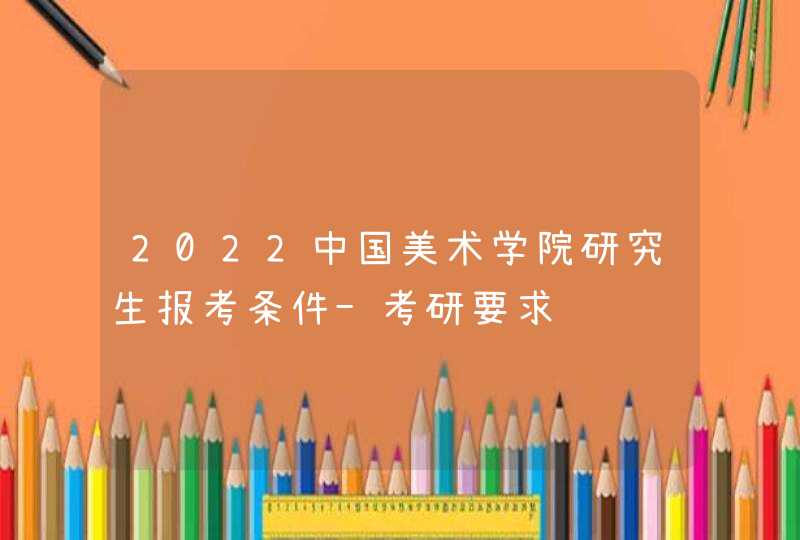 2022中国美术学院研究生报考条件-考研要求,第1张