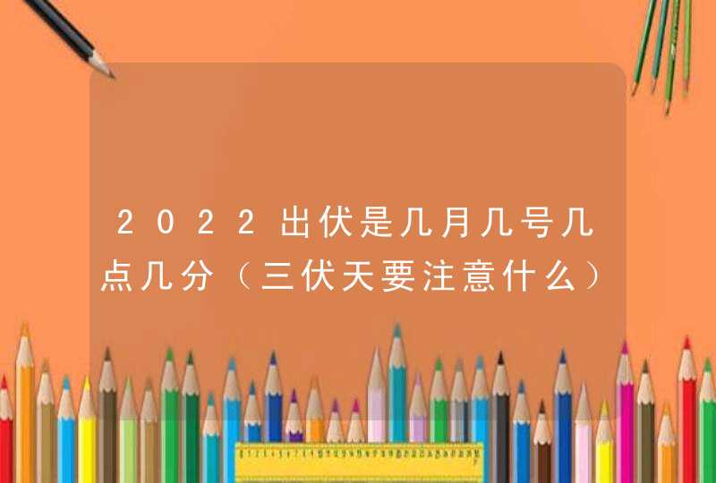 2022出伏是几月几号几点几分（三伏天要注意什么）,第1张