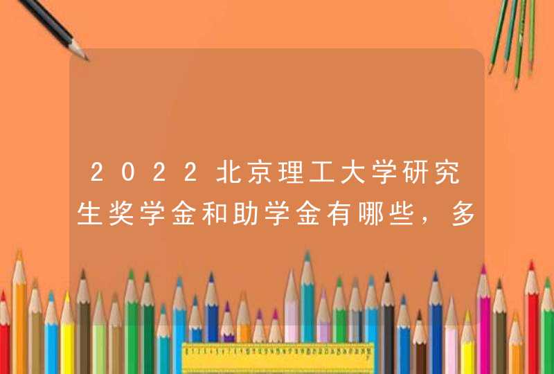 2022北京理工大学研究生奖学金和助学金有哪些，多少钱？,第1张