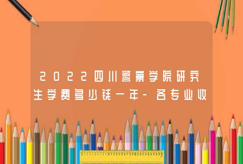2022四川警察学院研究生学费多少钱一年-各专业收费标准,第1张