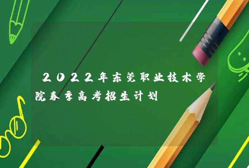 2022年东莞职业技术学院春季高考招生计划,第1张